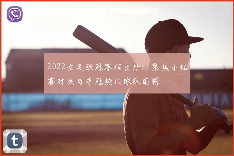 2022女足欧冠赛程出炉：聚焦小组赛对决与夺冠热门球队前瞻