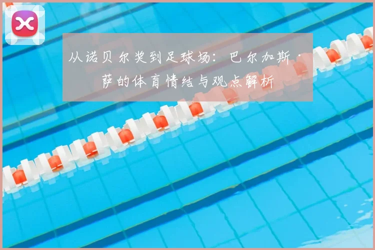 从诺贝尔奖到足球场:巴尔加斯·略萨的体育情结与观点解析