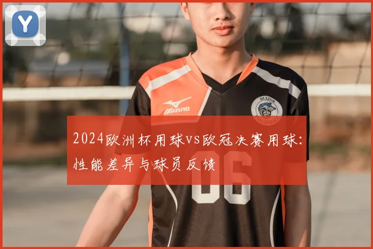 2024欧洲杯用球vs欧冠决赛用球：性能差异与球员反馈