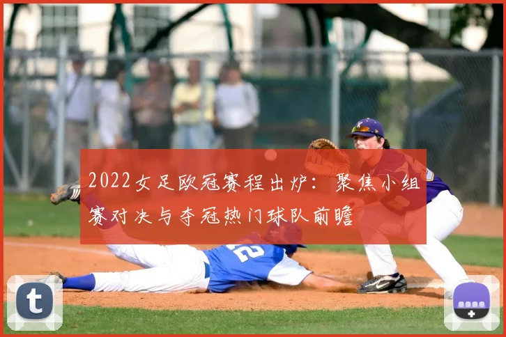 2022女足欧冠赛程出炉：聚焦小组赛对决与夺冠热门球队前瞻