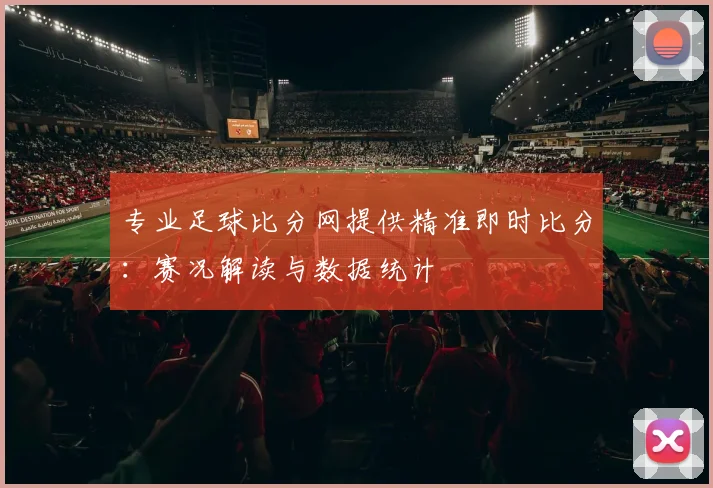 专业足球比分网提供精准即时比分:赛况解读与数据统计