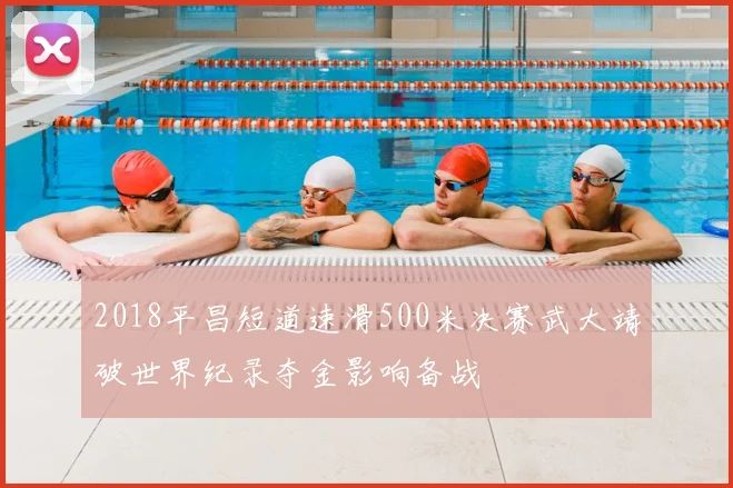 2018平昌短道速滑500米决赛武大靖破世界纪录夺金影响备战