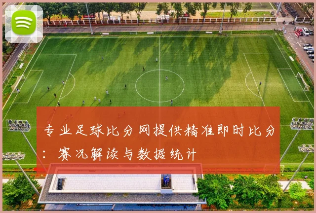 专业足球比分网提供精准即时比分:赛况解读与数据统计