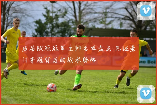 历届欧冠冠军主帅名单盘点 见证豪门夺冠背后的战术脉络
