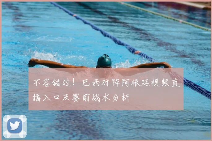 不容错过!巴西对阵阿根廷视频直播入口及赛前战术分析