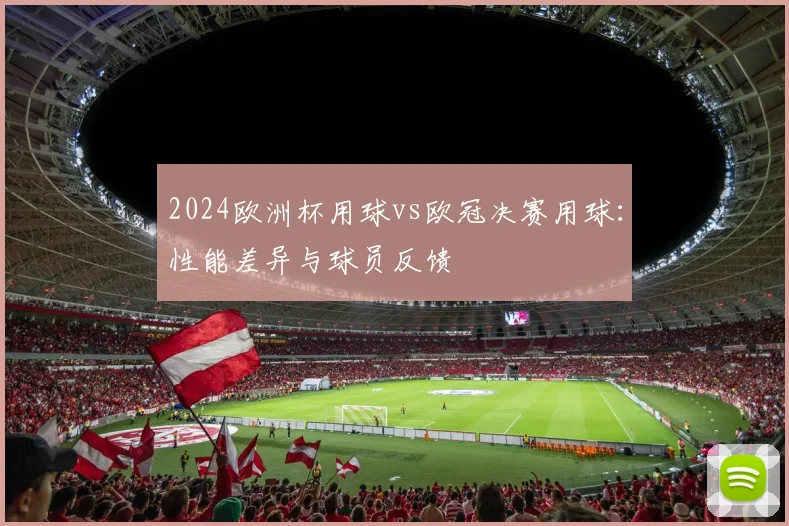 2024欧洲杯用球vs欧冠决赛用球：性能差异与球员反馈