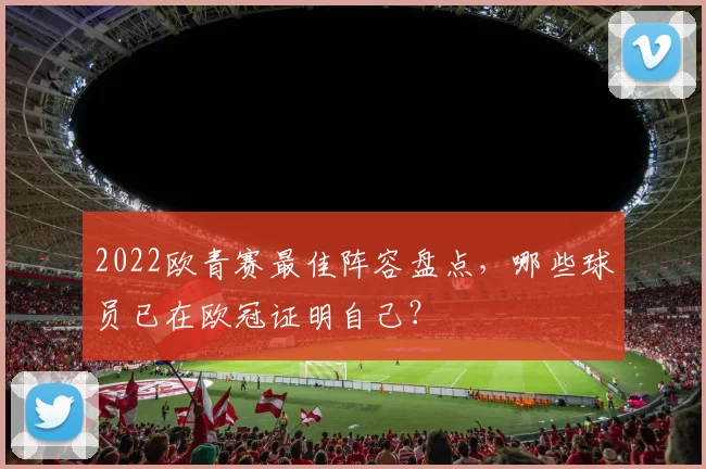 2022欧青赛最佳阵容盘点,哪些球员已在欧冠证明自己?