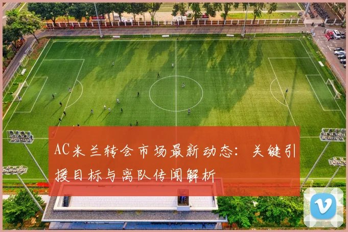 AC米兰转会市场最新动态:关键引援目标与离队传闻解析
