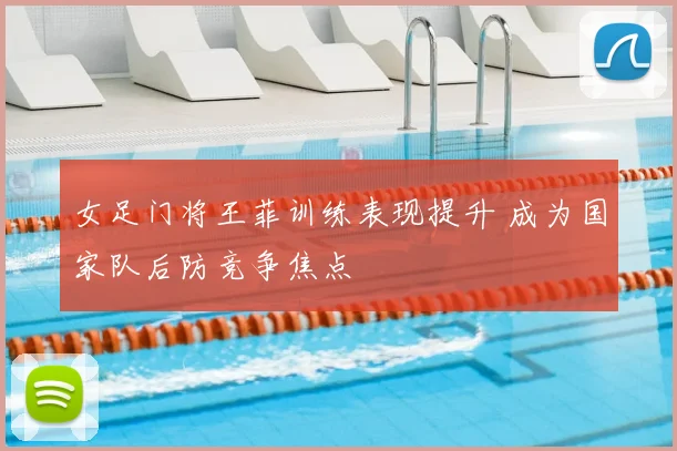女足门将王菲训练表现提升 成为国家队后防竞争焦点