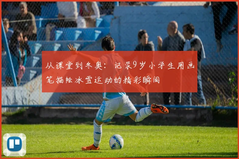 从课堂到冬奥：记录9岁小学生用画笔描绘冰雪运动的精彩瞬间