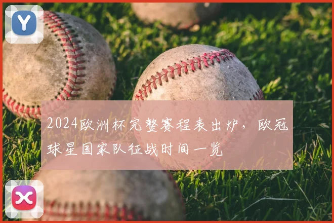 2024欧洲杯完整赛程表出炉，欧冠球星国家队征战时间一览