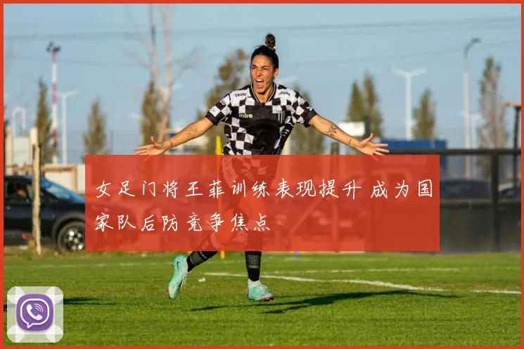 女足门将王菲训练表现提升 成为国家队后防竞争焦点