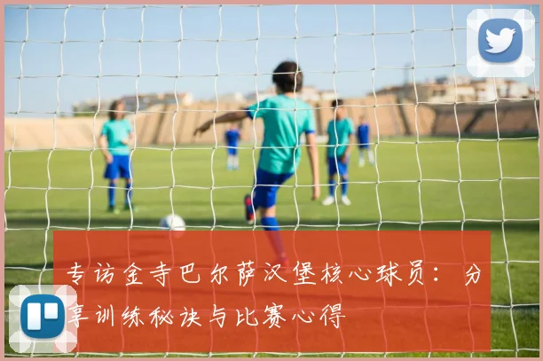 专访金寺巴尔萨汉堡核心球员:分享训练秘诀与比赛心得