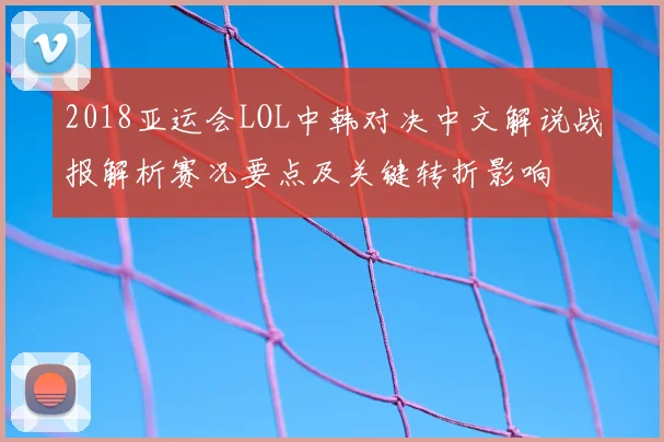 2018亚运会LOL中韩对决中文解说战报解析赛况要点及关键转折影响